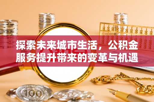 万江探索未来城市生活，公积金服务提升带来的变革与机遇