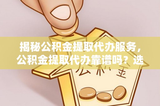 万江揭秘公积金提取代办服务，公积金提取代办靠谱吗？选择需谨慎