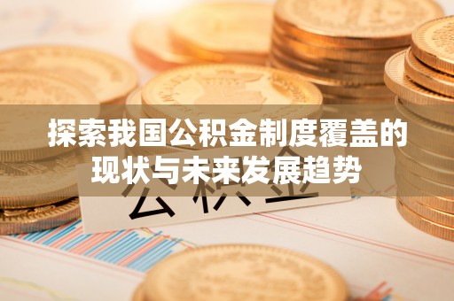 万江探索我国公积金制度覆盖的现状与未来发展趋势