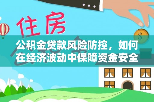万江公积金贷款风险防控，如何在经济波动中保障资金安全