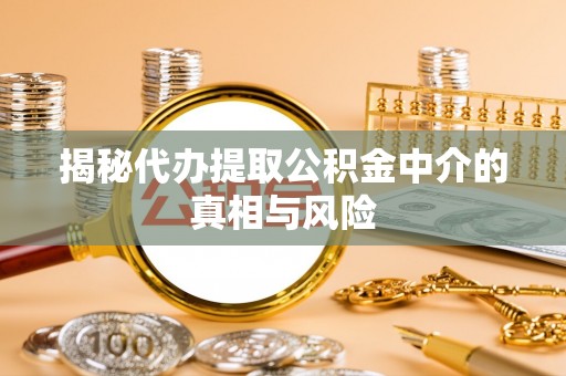 万江揭秘代办提取公积金中介的真相与风险