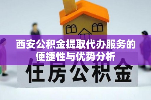 万江西安公积金提取代办服务的便捷性与优势分析