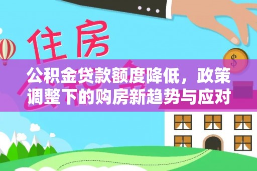 万江公积金贷款额度降低，政策调整下的购房新趋势与应对策略