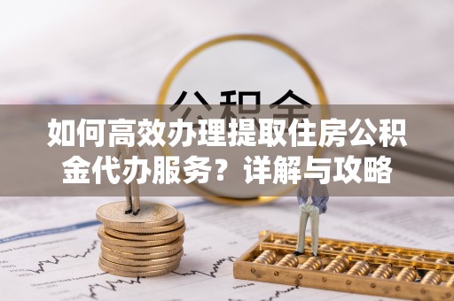 万江如何高效办理提取住房公积金代办服务？详解与攻略