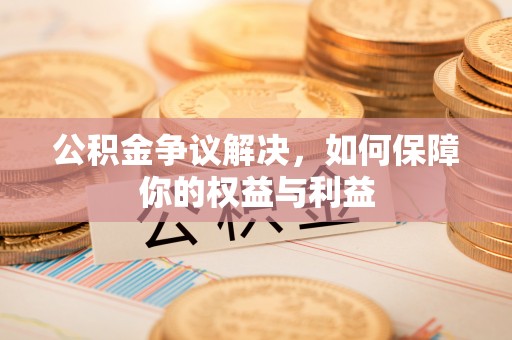万江公积金争议解决，如何保障你的权益与利益