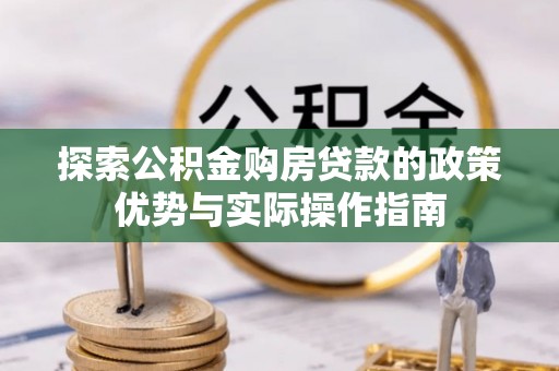 万江探索公积金购房贷款的政策优势与实际操作指南