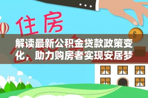 万江解读最新公积金贷款政策变化，助力购房者实现安居梦想