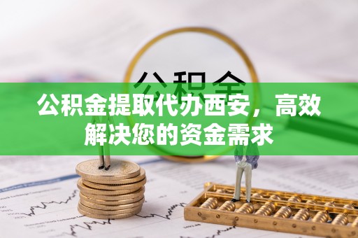 万江公积金提取代办西安，高效解决您的资金需求