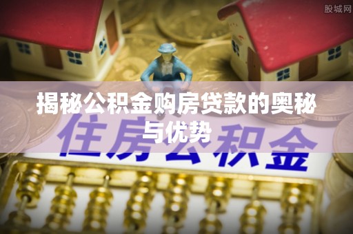 万江揭秘公积金购房贷款的奥秘与优势