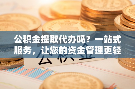 万江公积金提取代办吗？一站式服务，让您的资金管理更轻松