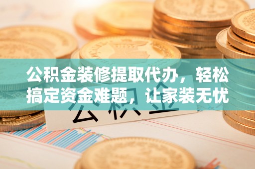 万江公积金装修提取代办，轻松搞定资金难题，让家装无忧