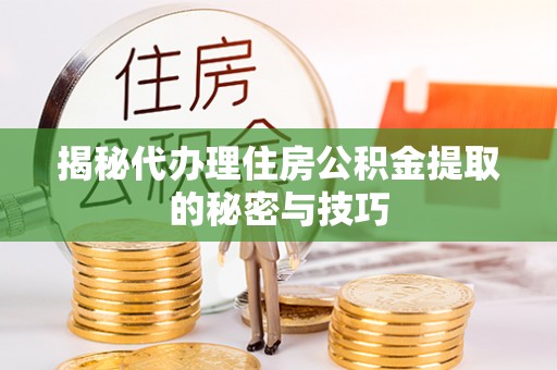 万江揭秘代办理住房公积金提取的秘密与技巧