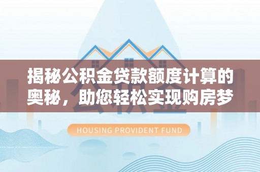 万江揭秘公积金贷款额度计算的奥秘，助您轻松实现购房梦想