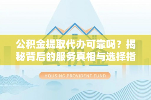 万江公积金提取代办可靠吗？揭秘背后的服务真相与选择指南