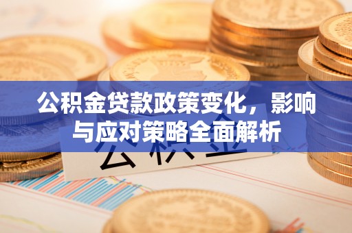 万江公积金贷款政策变化，影响与应对策略全面解析