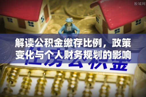 万江解读公积金缴存比例，政策变化与个人财务规划的影响