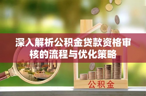 万江深入解析公积金贷款资格审核的流程与优化策略