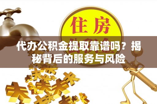 万江代办公积金提取靠谱吗？揭秘背后的服务与风险
