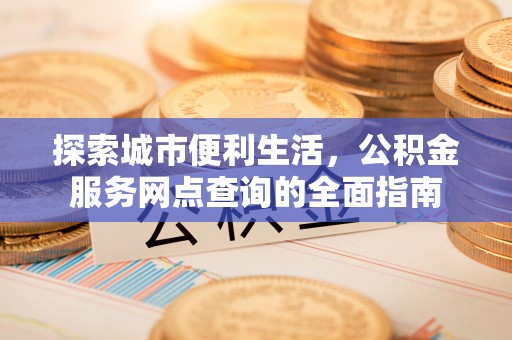 万江探索城市便利生活，公积金服务网点查询的全面指南