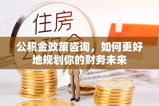 万江公积金政策咨询，如何更好地规划你的财务未来