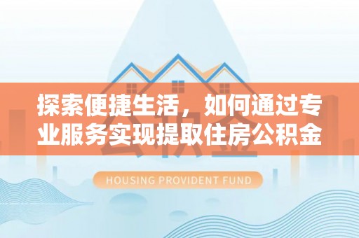万江探索便捷生活，如何通过专业服务实现提取住房公积金代办