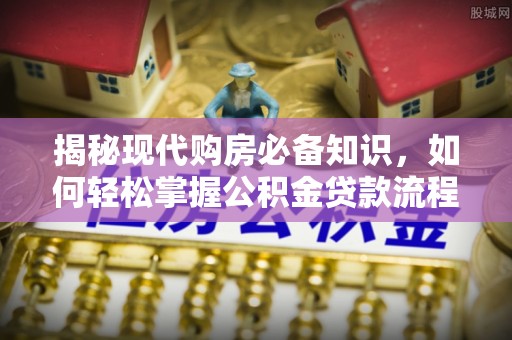 万江揭秘现代购房必备知识，如何轻松掌握公积金贷款流程