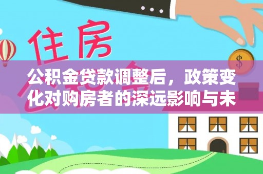 万江公积金贷款调整后，政策变化对购房者的深远影响与未来趋势分析