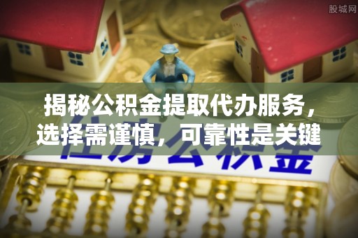 万江揭秘公积金提取代办服务，选择需谨慎，可靠性是关键