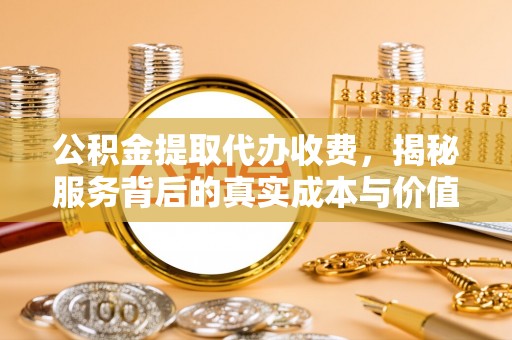 万江公积金提取代办收费，揭秘服务背后的真实成本与价值