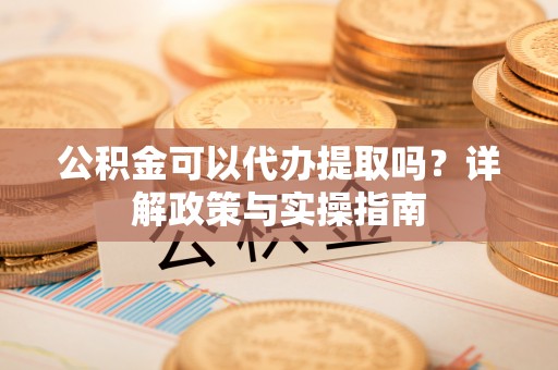 万江公积金可以代办提取吗？详解政策与实操指南