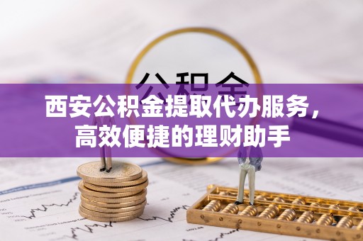 万江西安公积金提取代办服务，高效便捷的理财助手