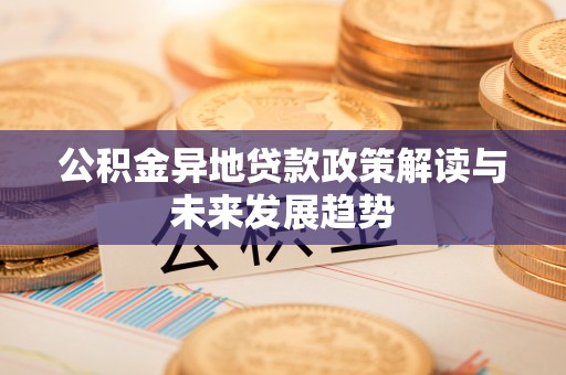 万江公积金异地贷款政策解读与未来发展趋势