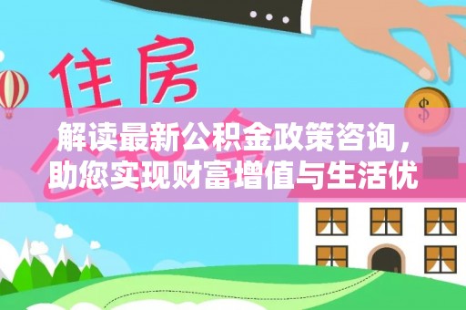 万江解读最新公积金政策咨询，助您实现财富增值与生活优化
