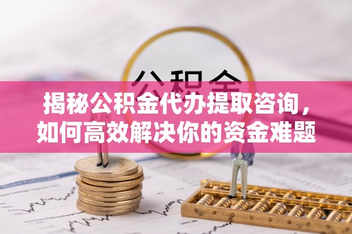 万江揭秘公积金代办提取咨询，如何高效解决你的资金难题
