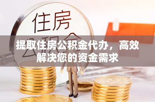 万江提取住房公积金代办，高效解决您的资金需求
