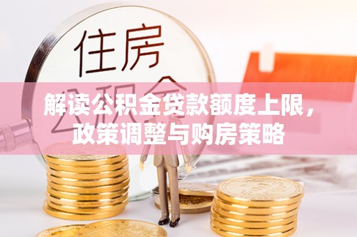 万江解读公积金贷款额度上限，政策调整与购房策略