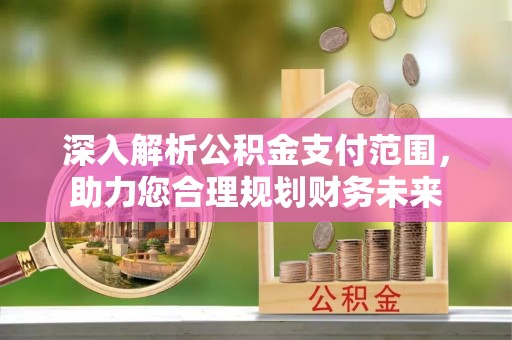 万江深入解析公积金支付范围，助力您合理规划财务未来