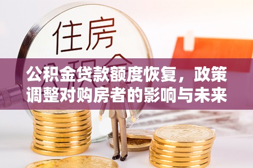 万江公积金贷款额度恢复，政策调整对购房者的影响与未来展望
