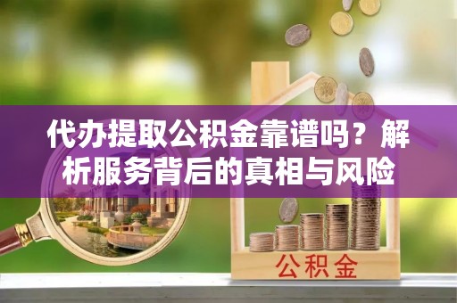 万江代办提取公积金靠谱吗？解析服务背后的真相与风险