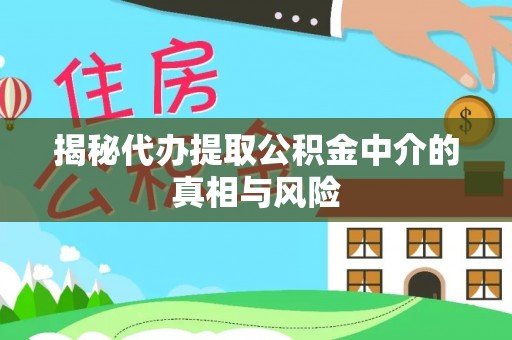 万江揭秘代办提取公积金中介的真相与风险