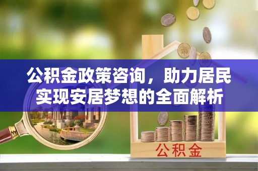 万江公积金政策咨询，助力居民实现安居梦想的全面解析