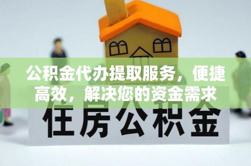 万江公积金代办提取服务，便捷高效，解决您的资金需求