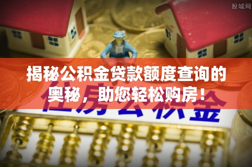 万江揭秘公积金贷款额度查询的奥秘，助您轻松购房！