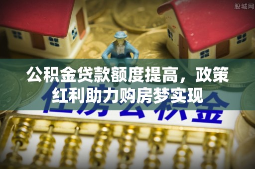 万江公积金贷款额度提高，政策红利助力购房梦实现