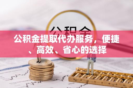 万江公积金提取代办服务，便捷、高效、省心的选择