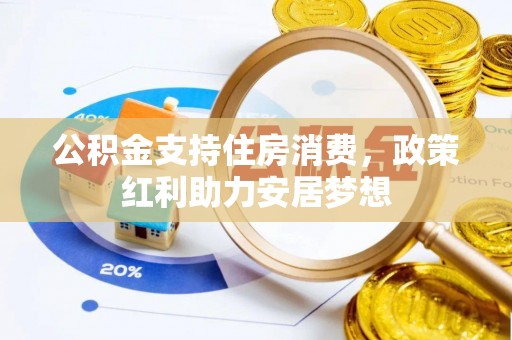 万江公积金支持住房消费，政策红利助力安居梦想