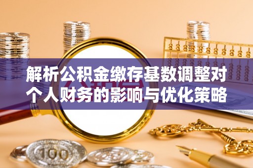 万江解析公积金缴存基数调整对个人财务的影响与优化策略