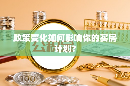 万江政策变化如何影响你的买房计划？