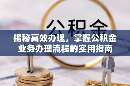 万江揭秘高效办理，掌握公积金业务办理流程的实用指南