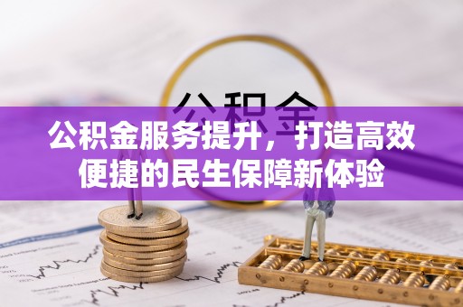 万江公积金服务提升，打造高效便捷的民生保障新体验